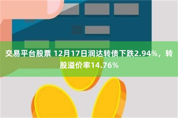 交易平台股票 12月17日润达转债下跌2.94%，转股溢价率14.76%