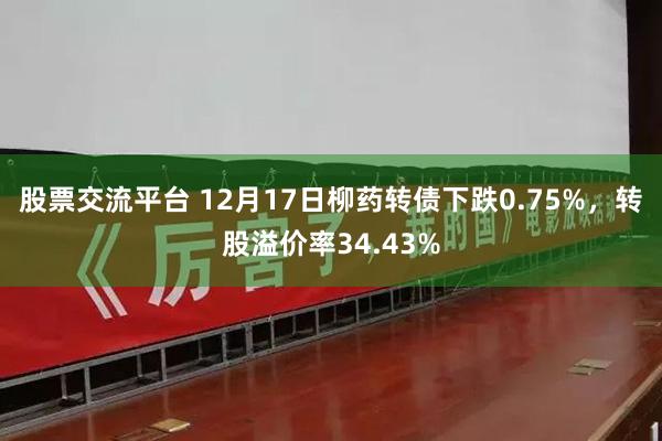 股票交流平台 12月17日柳药转债下跌0.75%，转股溢价率34.43%