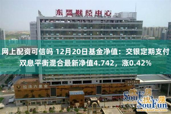 网上配资可信吗 12月20日基金净值：交银定期支付双息平衡混合最新净值4.742，涨0.42%