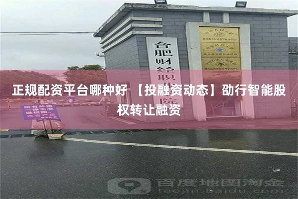 正规配资平台哪种好 【投融资动态】劭行智能股权转让融资