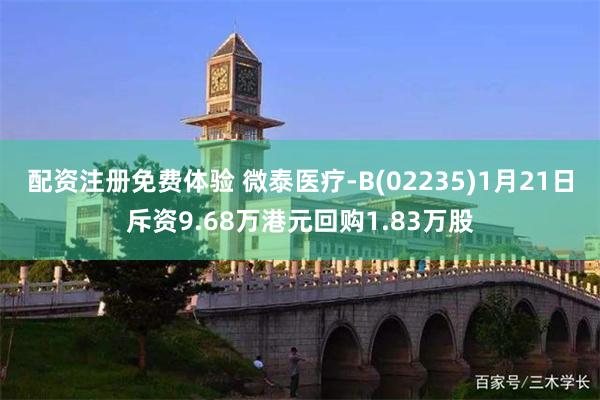 配资注册免费体验 微泰医疗-B(02235)1月21日斥资9.68万港元回购1.83万股