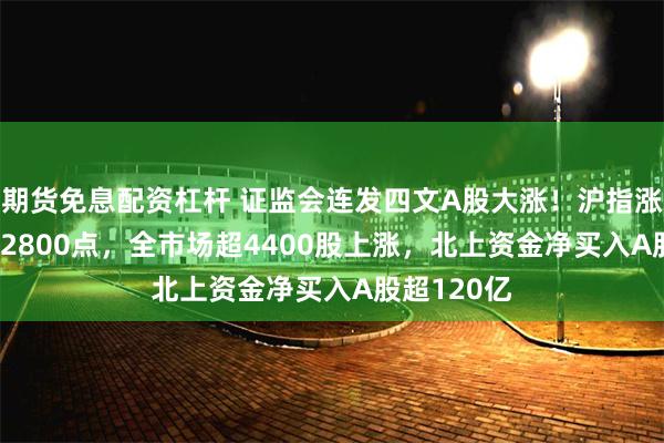 期货免息配资杠杆 证监会连发四文A股大涨！沪指涨3.6%重回2800点，全市场超4400股上涨，北上资金净买入A股超120亿