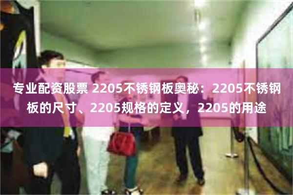 专业配资股票 2205不锈钢板奥秘：2205不锈钢板的尺寸、2205规格的定义，2205的用途