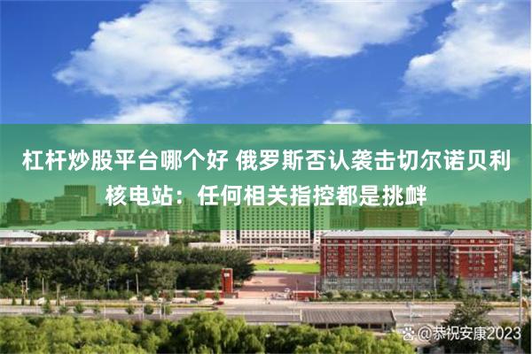 杠杆炒股平台哪个好 俄罗斯否认袭击切尔诺贝利核电站：任何相关指控都是挑衅