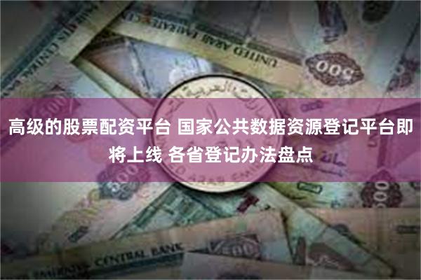 高级的股票配资平台 国家公共数据资源登记平台即将上线 各省登记办法盘点