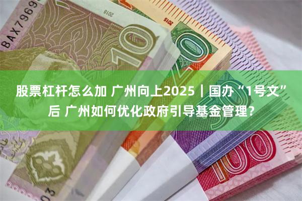 股票杠杆怎么加 广州向上2025｜国办“1号文”后 广州如何优化政府引导基金管理？