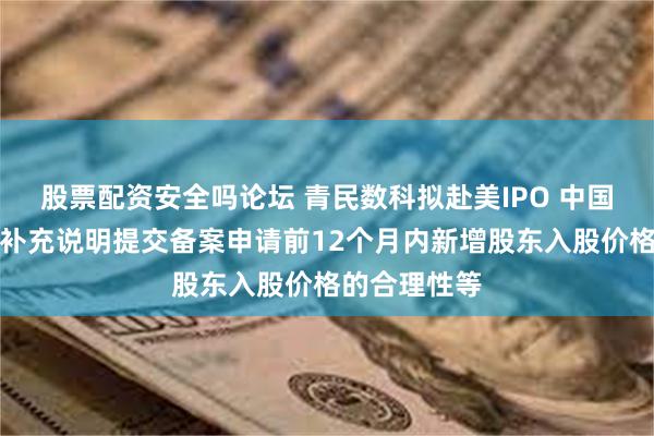 股票配资安全吗论坛 青民数科拟赴美IPO 中国证监会要求补充说明提交备案申请前12个月内新增股东入股价格的合理性等