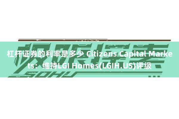 杠杆证券的利率是多少 Citizens Capital Markets：维持LGI Homes(LGIH.US)评级