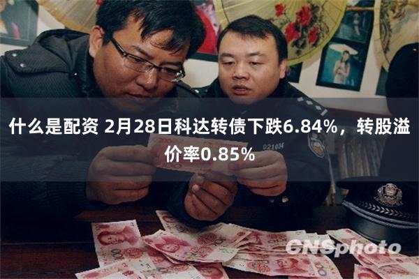 什么是配资 2月28日科达转债下跌6.84%，转股溢价率0.85%