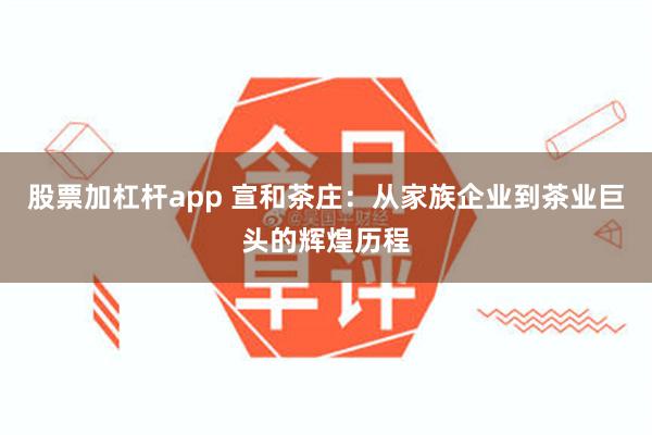 股票加杠杆app 宣和茶庄：从家族企业到茶业巨头的辉煌历程