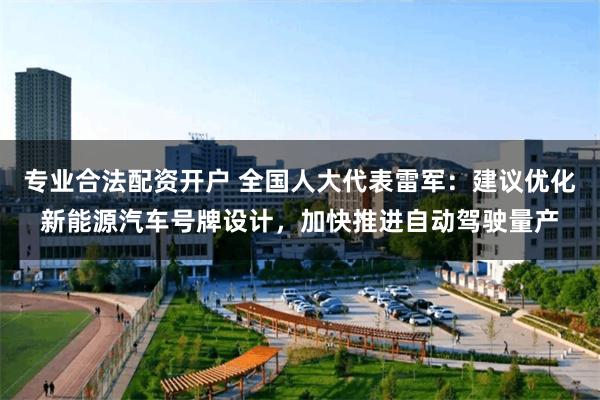 专业合法配资开户 全国人大代表雷军：建议优化新能源汽车号牌设计，加快推进自动驾驶量产