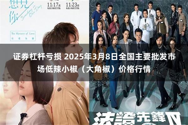 证券杠杆亏损 2025年3月8日全国主要批发市场低辣小椒（大角椒）价格行情