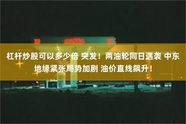 杠杆炒股可以多少倍 突发！两油轮同日遇袭 中东地缘紧张局势加剧 油价直线飙升！