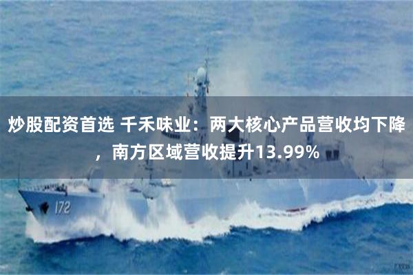 炒股配资首选 千禾味业：两大核心产品营收均下降，南方区域营收提升13.99%