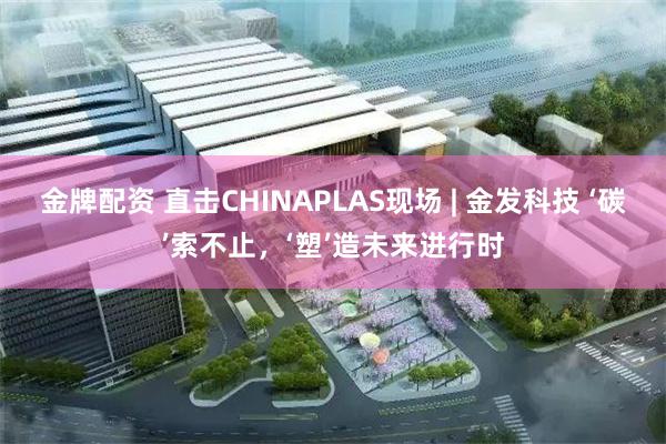 金牌配资 直击CHINAPLAS现场 | 金发科技 ‘碳’索不止，‘塑’造未来进行时