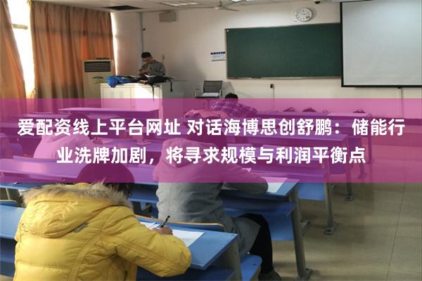 爱配资线上平台网址 对话海博思创舒鹏：储能行业洗牌加剧，将寻求规模与利润平衡点