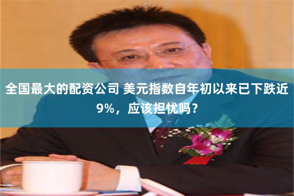 全国最大的配资公司 美元指数自年初以来已下跌近9%，应该担忧吗？