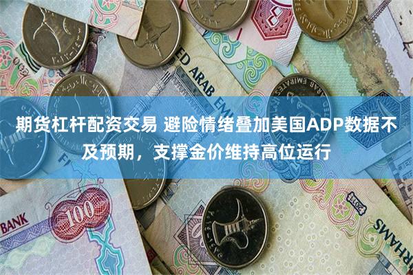 期货杠杆配资交易 避险情绪叠加美国ADP数据不及预期，支撑金价维持高位运行