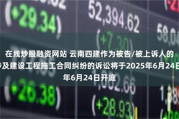在线炒股融资网站 云南四建作为被告/被上诉人的1起涉及建设工程施工合同纠纷的诉讼将于2025年6月24日开庭