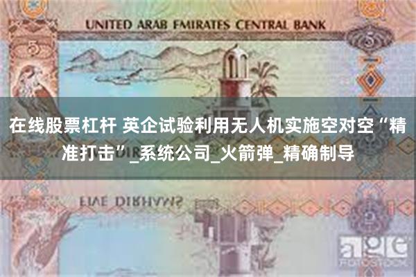 在线股票杠杆 英企试验利用无人机实施空对空“精准打击”_系统公司_火箭弹_精确制导